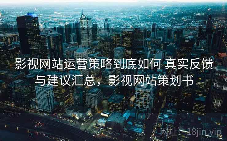 影视网站运营策略到底如何 真实反馈与建议汇总,影视网站策划书 影视网站运营策略到底如何 真实反馈与建议汇总,影视网站策划书