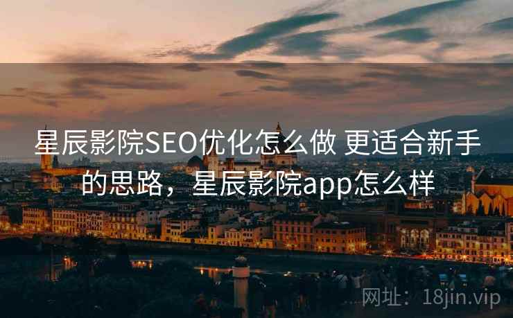 星辰影院SEO优化怎么做 更适合新手的思路,星辰影院app怎么样 星辰影院SEO优化怎么做 更适合新手的思路,星辰影院app怎么样