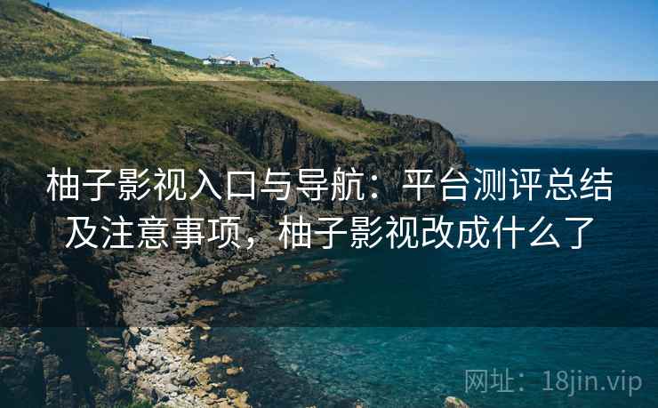柚子影视入口与导航:平台测评总结及注意事项,柚子影视改成什么了 柚子影视入口与导航:平台测评总结及注意事项,柚子影视改成什么了