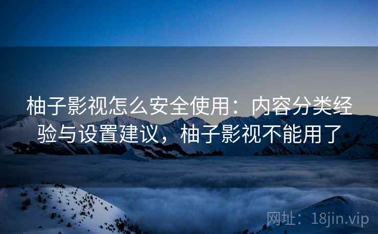 柚子影视怎么安全使用:内容分类经验与设置建议,柚子影视不能用了 柚子影视怎么安全使用:内容分类经验与设置建议,柚子影视不能用了