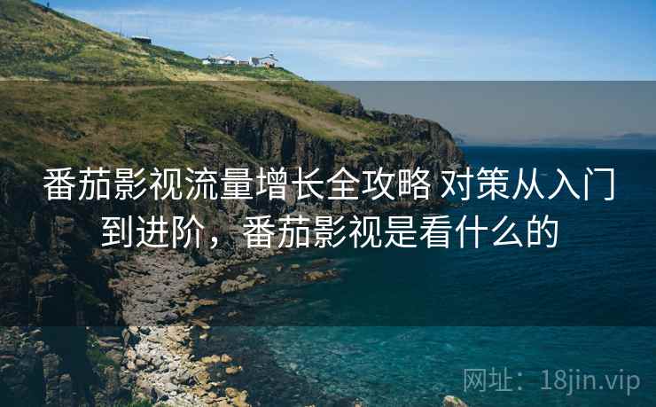 番茄影视流量增长全攻略 对策从入门到进阶,番茄影视是看什么的 番茄影视流量增长全攻略 对策从入门到进阶,番茄影视是看什么的