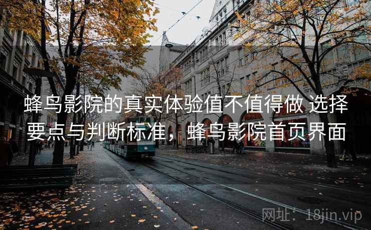 蜂鸟影院的真实体验值不值得做 选择要点与判断标准,蜂鸟影院首页界面 蜂鸟影院的真实体验值不值得做 选择要点与判断标准,蜂鸟影院首页界面