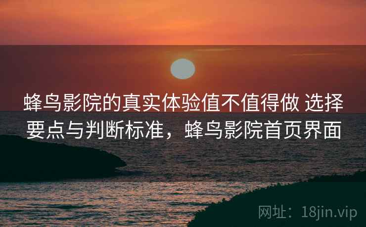 蜂鸟影院的真实体验值不值得做 选择要点与判断标准,蜂鸟影院首页界面 蜂鸟影院的真实体验值不值得做 选择要点与判断标准,蜂鸟影院首页界面
