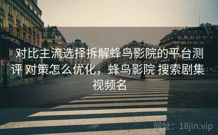 对比主流选择拆解蜂鸟影院的平台测评 对策怎么优化,蜂鸟影院 搜索剧集 视频名 对比主流选择拆解蜂鸟影院的平台测评 对策怎么优化,蜂鸟影院 搜索剧集 视频名