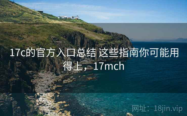17c的官方入口总结 这些指南你可能用得上,17mch 17c的官方入口总结 这些指南你可能用得上,17mch