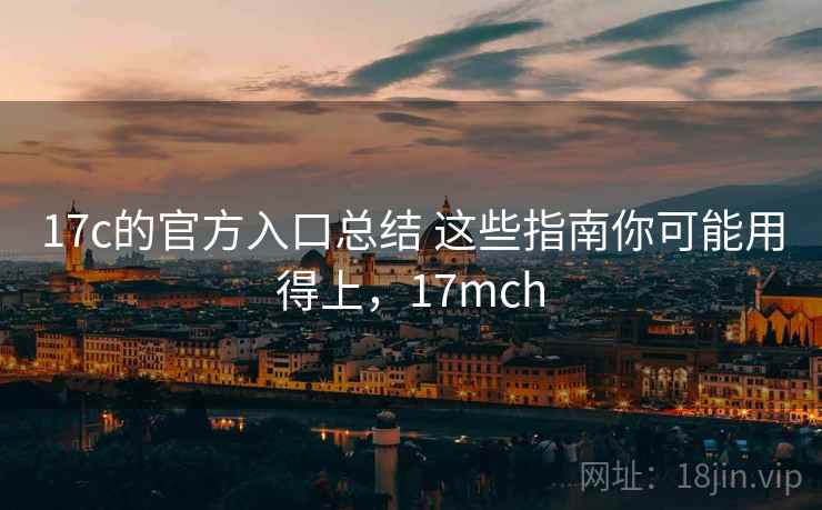 17c的官方入口总结 这些指南你可能用得上,17mch 17c的官方入口总结 这些指南你可能用得上,17mch