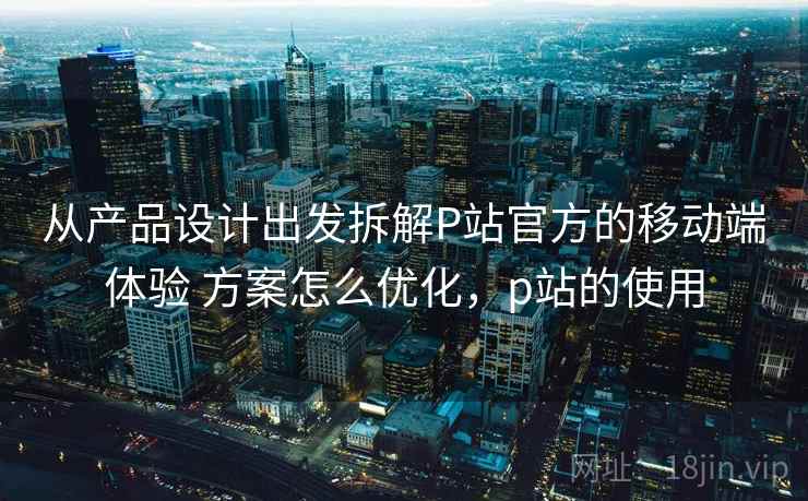从产品设计出发拆解P站官方的移动端体验 方案怎么优化，p站的使用