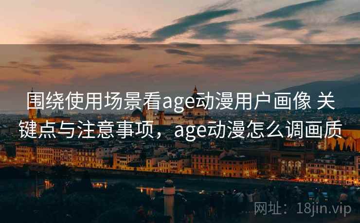 围绕使用场景看age动漫用户画像 关键点与注意事项,age动漫怎么调画质 围绕使用场景看age动漫用户画像 关键点与注意事项,age动漫怎么调画质