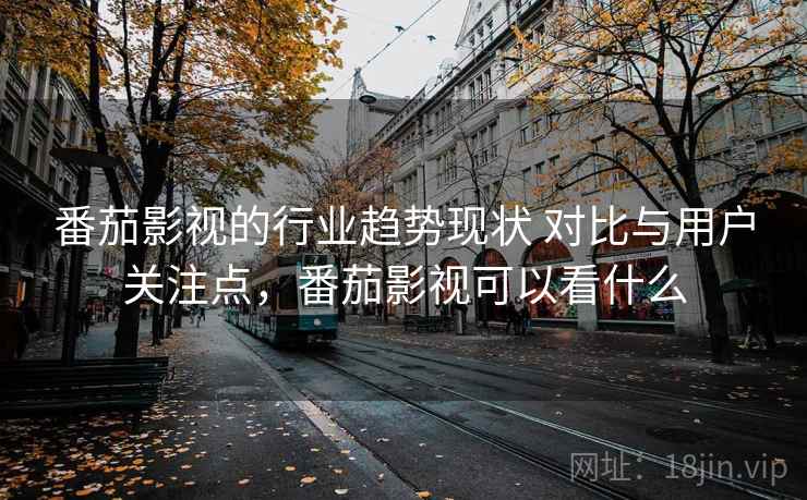 番茄影视的行业趋势现状 对比与用户关注点,番茄影视可以看什么 番茄影视的行业趋势现状 对比与用户关注点,番茄影视可以看什么