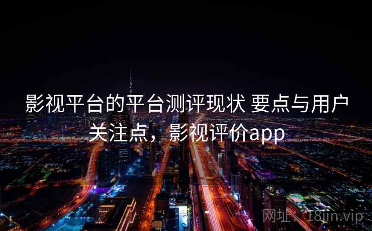 影视平台的平台测评现状 要点与用户关注点,影视评价app 影视平台的平台测评现状 要点与用户关注点,影视评价app