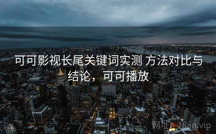 可可影视长尾关键词实测 方法对比与结论,可可播放 可可影视长尾关键词实测 方法对比与结论,可可播放