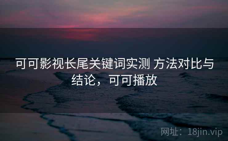 可可影视长尾关键词实测 方法对比与结论,可可播放 可可影视长尾关键词实测 方法对比与结论,可可播放