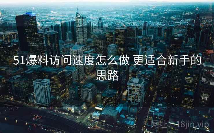 51爆料访问速度怎么做 更适合新手的思路 51爆料访问速度怎么做 更适合新手的思路