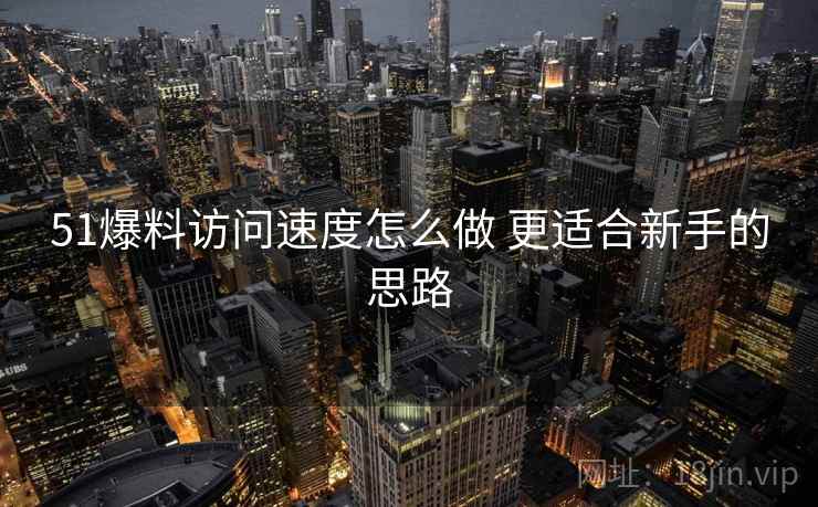 51爆料访问速度怎么做 更适合新手的思路 51爆料访问速度怎么做 更适合新手的思路