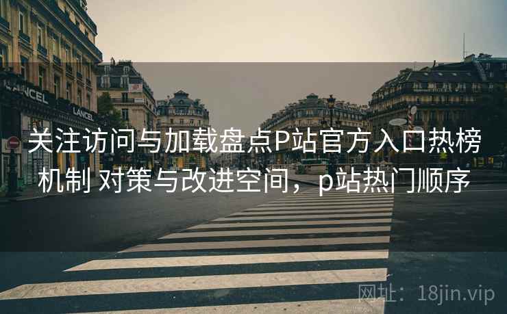 关注访问与加载盘点P站官方入口热榜机制 对策与改进空间,p站热门顺序 关注访问与加载盘点P站官方入口热榜机制 对策与改进空间,p站热门顺序