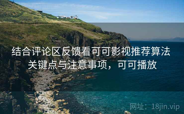 结合评论区反馈看可可影视推荐算法 关键点与注意事项,可可播放 结合评论区反馈看可可影视推荐算法 关键点与注意事项,可可播放