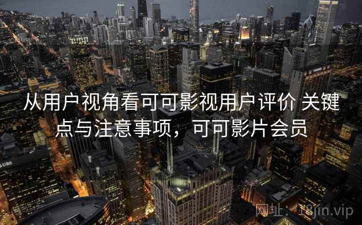 从用户视角看可可影视用户评价 关键点与注意事项,可可影片会员 从用户视角看可可影视用户评价 关键点与注意事项,可可影片会员