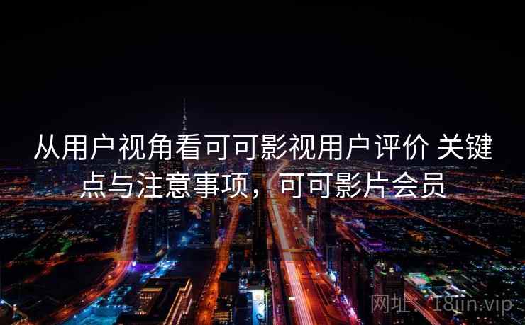 从用户视角看可可影视用户评价 关键点与注意事项,可可影片会员 从用户视角看可可影视用户评价 关键点与注意事项,可可影片会员