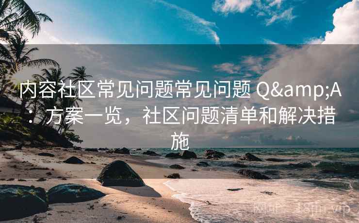 内容社区常见问题常见问题 Q&A:方案一览,社区问题清单和解决措施 内容社区常见问题常见问题 Q&A:方案一览,社区问题清单和解决措施
