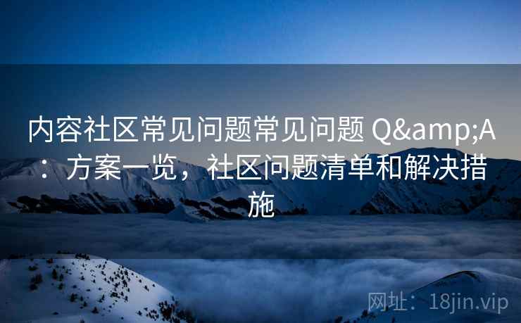 内容社区常见问题常见问题 Q&A:方案一览,社区问题清单和解决措施 内容社区常见问题常见问题 Q&A:方案一览,社区问题清单和解决措施