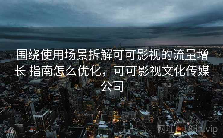 围绕使用场景拆解可可影视的流量增长 指南怎么优化,可可影视文化传媒公司 围绕使用场景拆解可可影视的流量增长 指南怎么优化,可可影视文化传媒公司