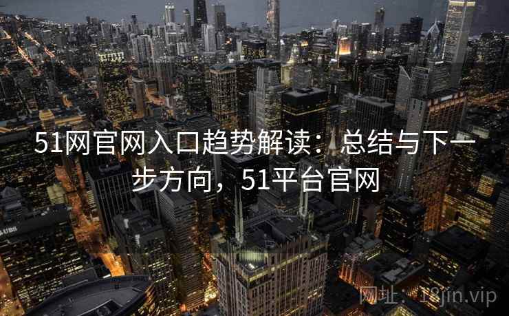 51网官网入口趋势解读:总结与下一步方向,51平台官网 51网官网入口趋势解读:总结与下一步方向,51平台官网