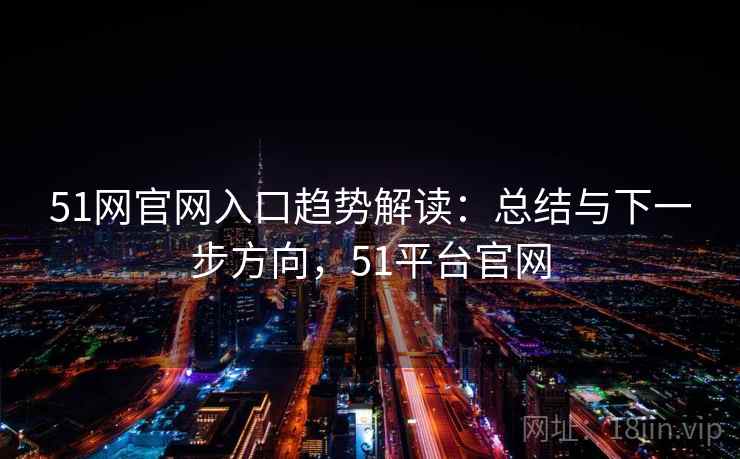 51网官网入口趋势解读:总结与下一步方向,51平台官网 51网官网入口趋势解读:总结与下一步方向,51平台官网