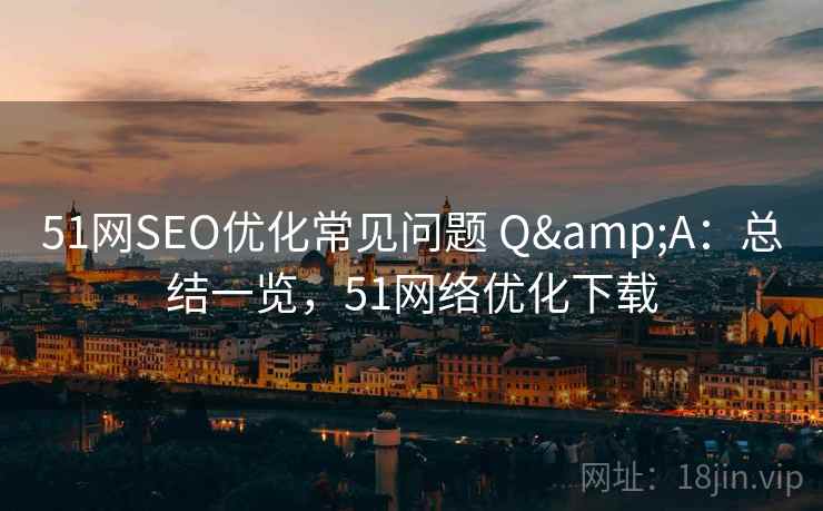 51网SEO优化常见问题 Q&A:总结一览,51网络优化下载 51网SEO优化常见问题 Q&A:总结一览,51网络优化下载