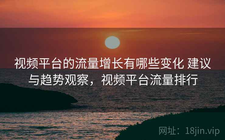 视频平台的流量增长有哪些变化 建议与趋势观察,视频平台流量排行 视频平台的流量增长有哪些变化 建议与趋势观察,视频平台流量排行