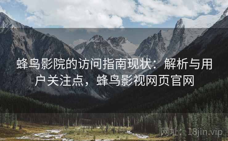 蜂鸟影院的访问指南现状:解析与用户关注点,蜂鸟影视网页官网 蜂鸟影院的访问指南现状:解析与用户关注点,蜂鸟影视网页官网