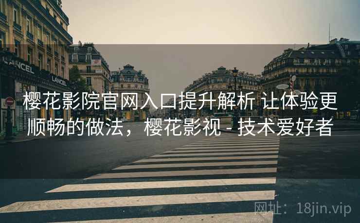 樱花影院官网入口提升解析 让体验更顺畅的做法,樱花影视 - 技术爱好者 樱花影院官网入口提升解析 让体验更顺畅的做法,樱花影视 - 技术爱好者