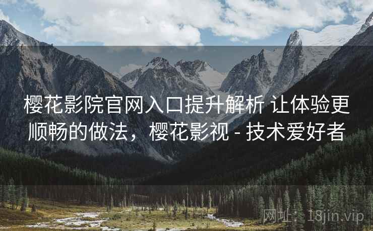 樱花影院官网入口提升解析 让体验更顺畅的做法,樱花影视 - 技术爱好者 樱花影院官网入口提升解析 让体验更顺畅的做法,樱花影视 - 技术爱好者