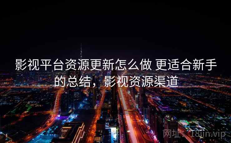 影视平台资源更新怎么做 更适合新手的总结,影视资源渠道 影视平台资源更新怎么做 更适合新手的总结,影视资源渠道