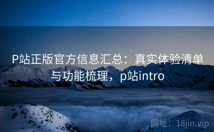 P站正版官方信息汇总:真实体验清单与功能梳理,p站intro P站正版官方信息汇总:真实体验清单与功能梳理,p站intro