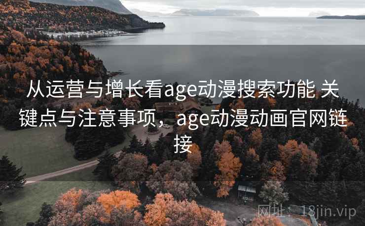 从运营与增长看age动漫搜索功能 关键点与注意事项,age动漫动画官网链接 从运营与增长看age动漫搜索功能 关键点与注意事项,age动漫动画官网链接