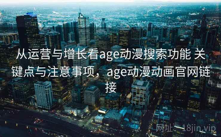 从运营与增长看age动漫搜索功能 关键点与注意事项,age动漫动画官网链接 从运营与增长看age动漫搜索功能 关键点与注意事项,age动漫动画官网链接
