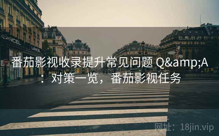 番茄影视收录提升常见问题 Q&A:对策一览,番茄影视任务 番茄影视收录提升常见问题 Q&A:对策一览,番茄影视任务