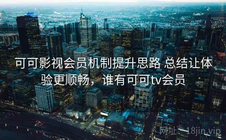 可可影视会员机制提升思路 总结让体验更顺畅,谁有可可tv会员 可可影视会员机制提升思路 总结让体验更顺畅,谁有可可tv会员