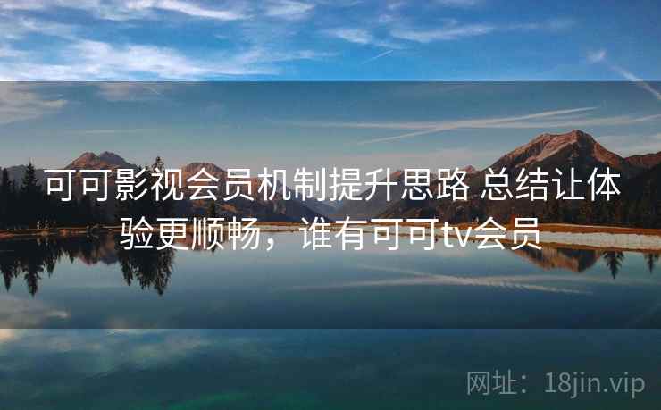 可可影视会员机制提升思路 总结让体验更顺畅,谁有可可tv会员 可可影视会员机制提升思路 总结让体验更顺畅,谁有可可tv会员