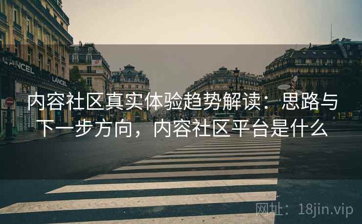 内容社区真实体验趋势解读:思路与下一步方向,内容社区平台是什么 内容社区真实体验趋势解读:思路与下一步方向,内容社区平台是什么