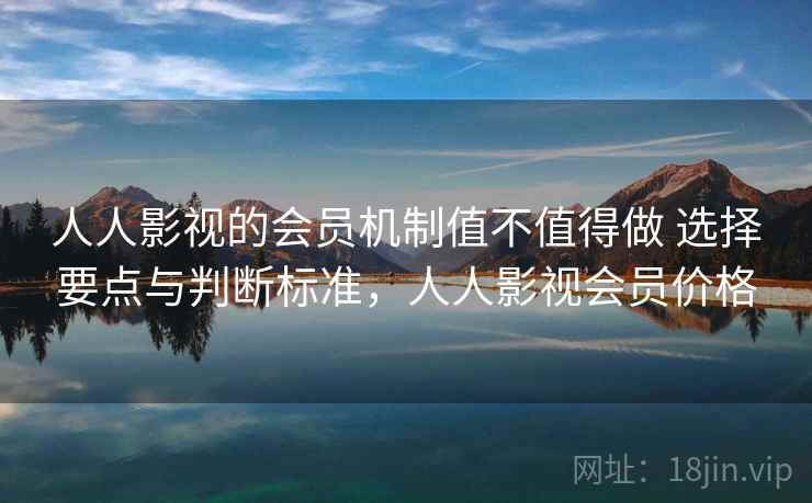 人人影视的会员机制值不值得做 选择要点与判断标准,人人影视会员价格 人人影视的会员机制值不值得做 选择要点与判断标准,人人影视会员价格