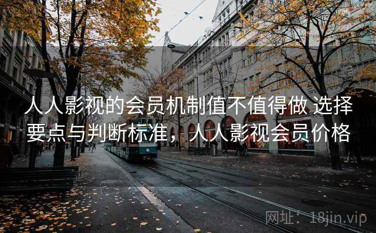 人人影视的会员机制值不值得做 选择要点与判断标准,人人影视会员价格 人人影视的会员机制值不值得做 选择要点与判断标准,人人影视会员价格