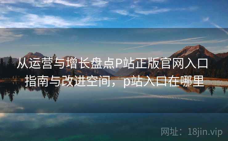 从运营与增长盘点P站正版官网入口 指南与改进空间,p站入口在哪里 从运营与增长盘点P站正版官网入口 指南与改进空间,p站入口在哪里