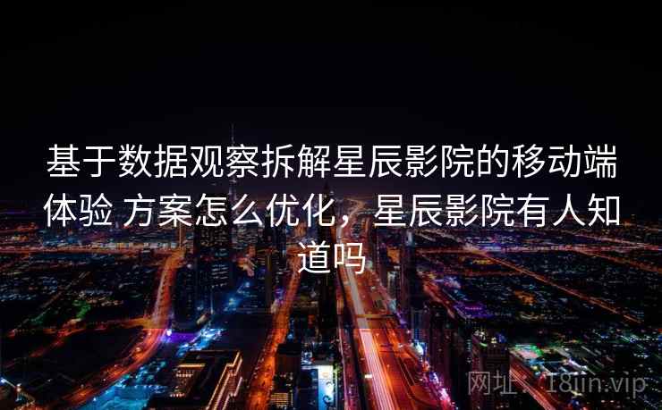 基于数据观察拆解星辰影院的移动端体验 方案怎么优化,星辰影院有人知道吗 基于数据观察拆解星辰影院的移动端体验 方案怎么优化,星辰影院有人知道吗