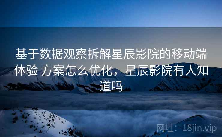基于数据观察拆解星辰影院的移动端体验 方案怎么优化,星辰影院有人知道吗 基于数据观察拆解星辰影院的移动端体验 方案怎么优化,星辰影院有人知道吗