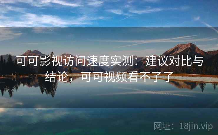 可可影视访问速度实测:建议对比与结论,可可视频看不了了 可可影视访问速度实测:建议对比与结论,可可视频看不了了