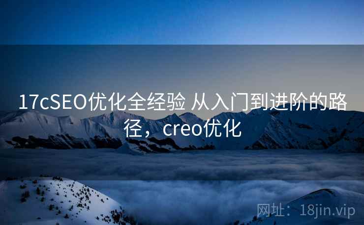 17cSEO优化全经验 从入门到进阶的路径,creo优化 17cSEO优化全经验 从入门到进阶的路径,creo优化