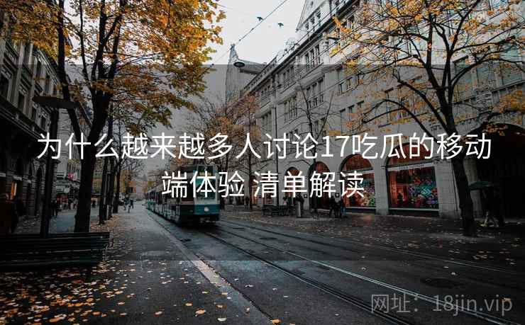 为什么越来越多人讨论17吃瓜的移动端体验 清单解读 为什么越来越多人讨论17吃瓜的移动端体验 清单解读