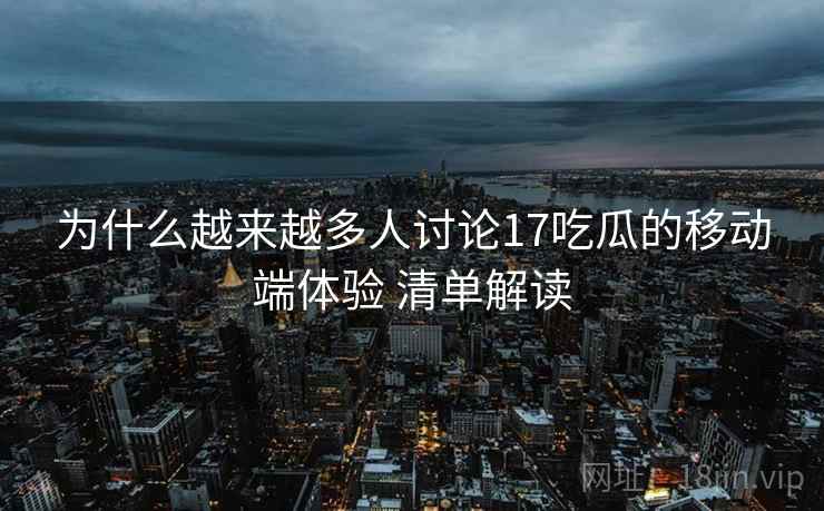 为什么越来越多人讨论17吃瓜的移动端体验 清单解读 为什么越来越多人讨论17吃瓜的移动端体验 清单解读