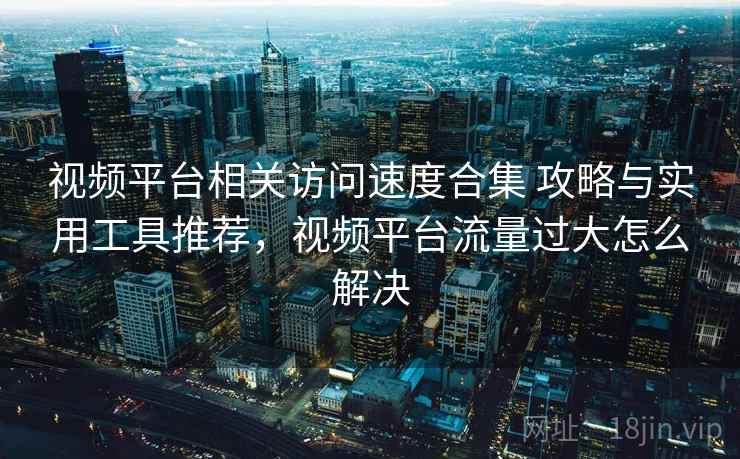 视频平台相关访问速度合集 攻略与实用工具推荐，视频平台流量过大怎么解决
